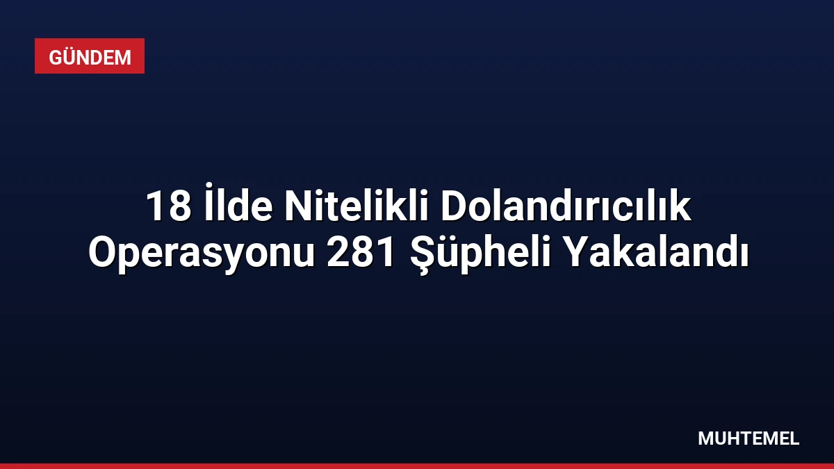 18 İlde Nitelikli Dolandırıcılık Operasyonu 281 Şüpheli Yakalandı