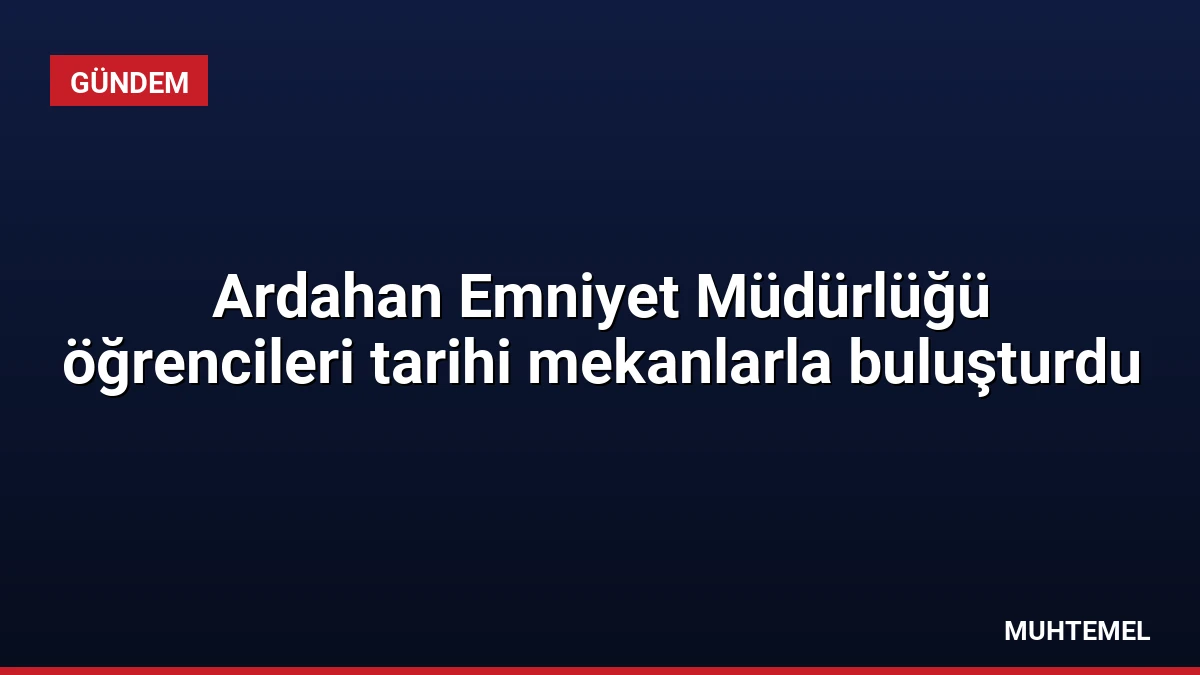 Ardahan Emniyet Müdürlüğü öğrencileri tarihi mekanlarla buluşturdu