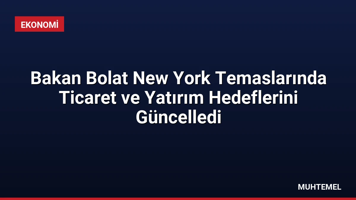 Bakan Bolat New York Temaslarında Ticaret ve Yatırım Hedeflerini Güncelledi
