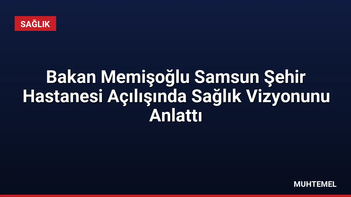 Bakan Memişoğlu Samsun Şehir Hastanesi Açılışında Sağlık Vizyonunu Anlattı