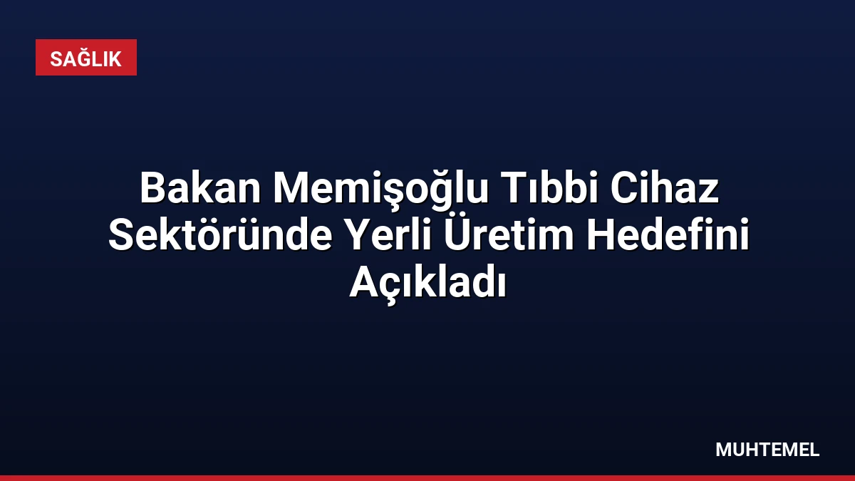 Bakan Memişoğlu Tıbbi Cihaz Sektöründe Yerli Üretim Hedefini Açıkladı