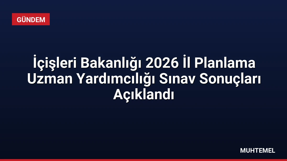 İçişleri Bakanlığı 2026 İl Planlama Uzman Yardımcılığı Sınav Sonuçları Açıklandı
