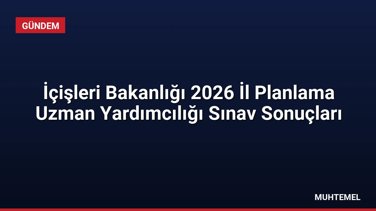 İçişleri Bakanlığı 2026 İl Planlama Uzman Yardımcılığı Sınav Sonuçları