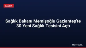 Sağlık Bakanı Memişoğlu Gaziantep’te 30 Yeni Sağlık Tesisini Açtı