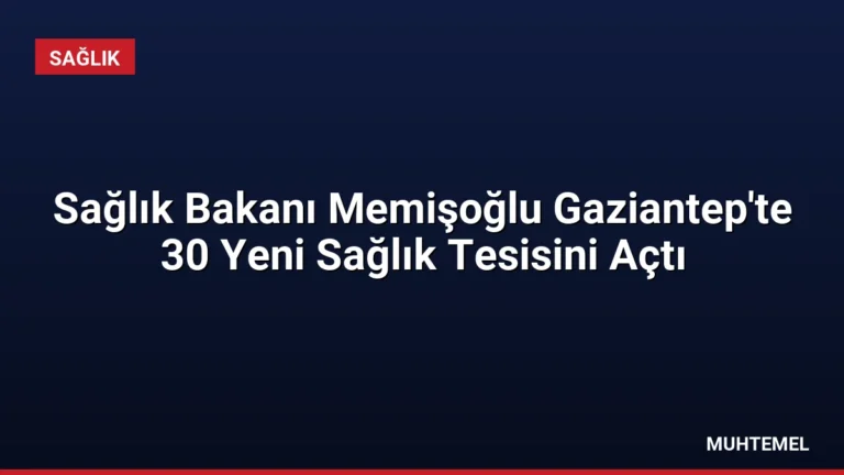 Sağlık Bakanı Memişoğlu Gaziantep’te 30 Yeni Sağlık Tesisini Açtı