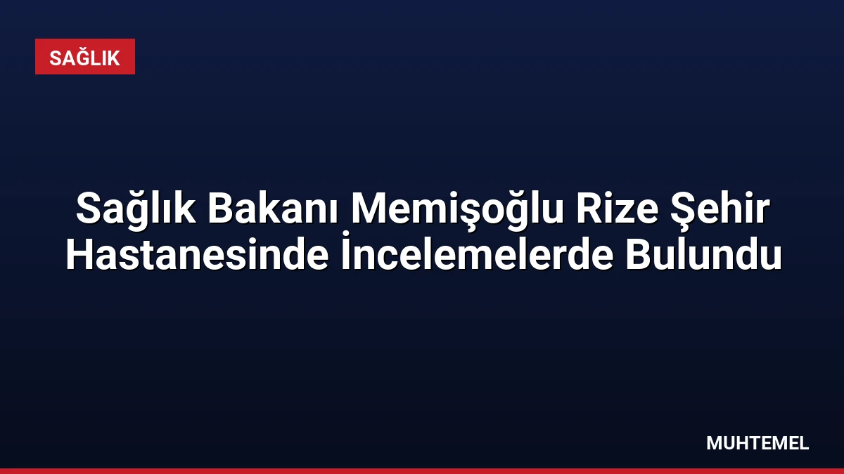 Sağlık Bakanı Memişoğlu Rize Şehir Hastanesinde İncelemelerde Bulundu