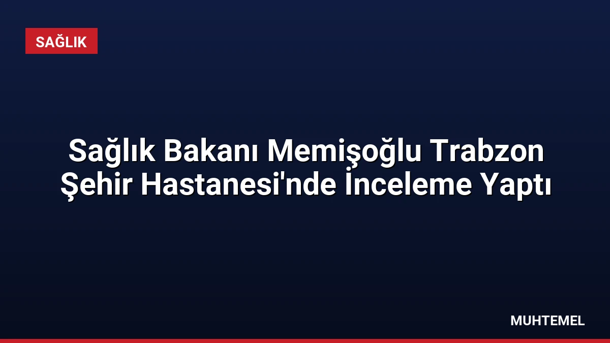 Sağlık Bakanı Memişoğlu Trabzon Şehir Hastanesi’nde İnceleme Yaptı