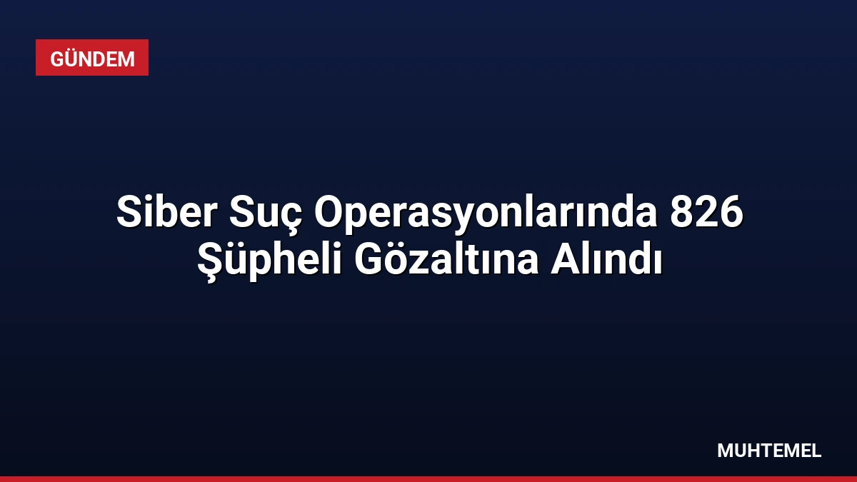 Siber Suç Operasyonlarında 826 Şüpheli Gözaltına Alındı