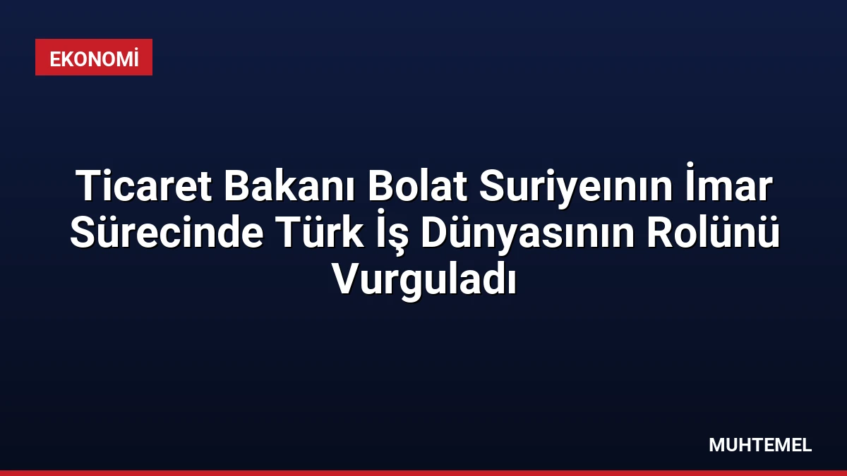 Ticaret Bakanı Bolat Suriyeının İmar Sürecinde Türk İş Dünyasının Rolünü Vurguladı