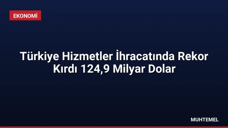 Türkiye Hizmetler İhracatında Rekor Kırdı 124,9 Milyar Dolar