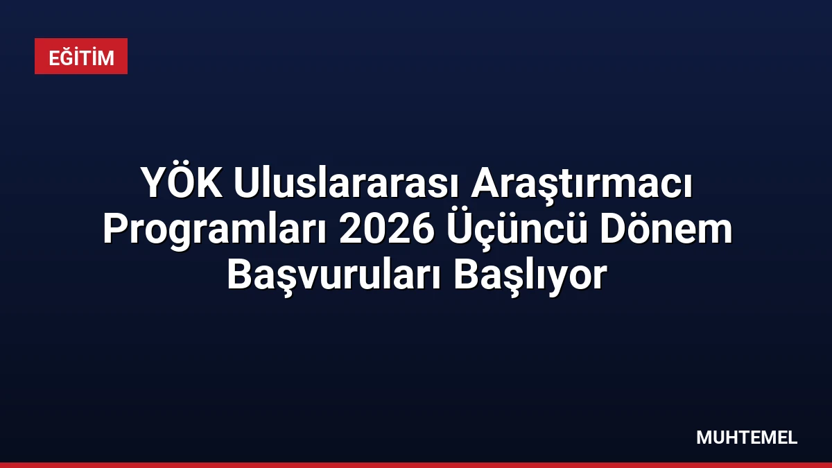 YÖK Uluslararası Araştırmacı Programları 2026 Üçüncü Dönem Başvuruları Başlıyor