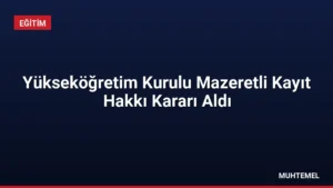 Yükseköğretim Kurulu Mazeretli Kayıt Hakkı Kararı Aldı