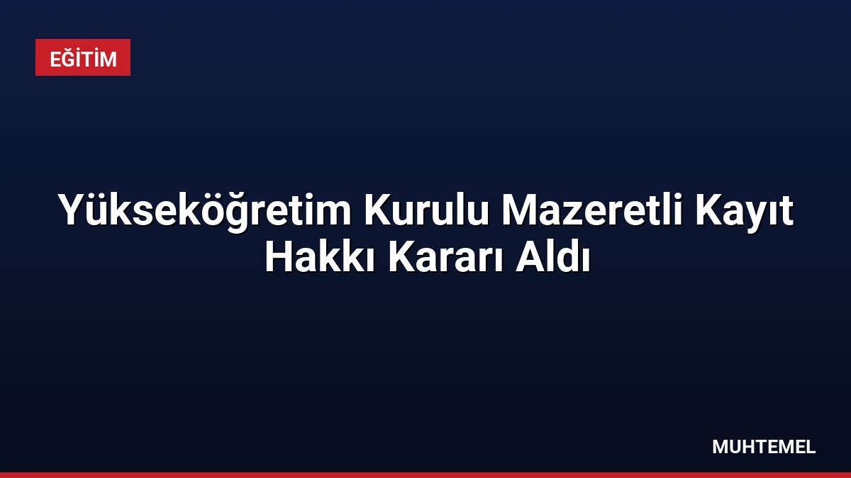 Yükseköğretim Kurulu Mazeretli Kayıt Hakkı Kararı Aldı