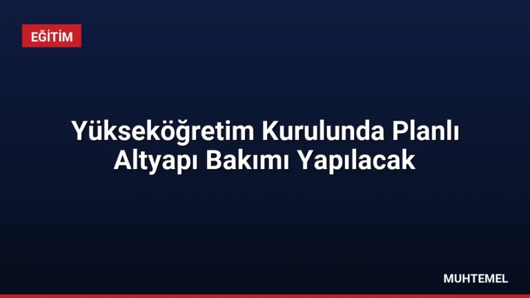Yükseköğretim Kurulunda Planlı Altyapı Bakımı Yapılacak