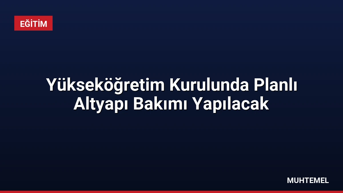Yükseköğretim Kurulunda Planlı Altyapı Bakımı Yapılacak