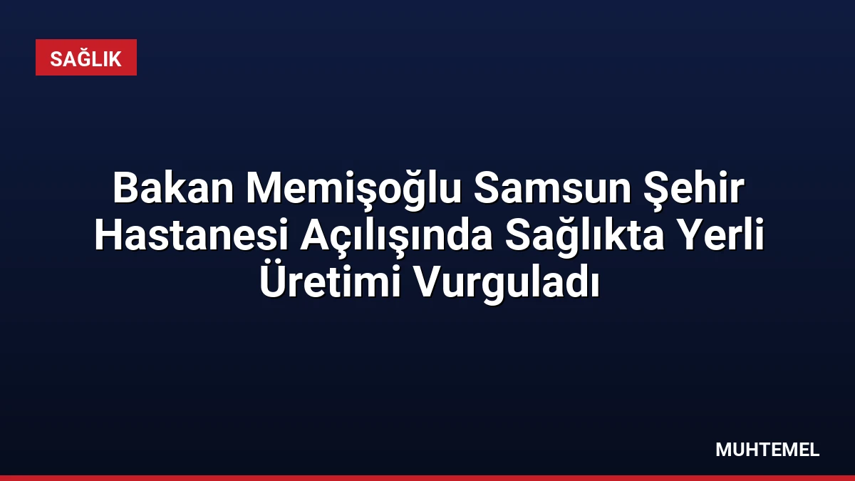 Bakan Memişoğlu Samsun Şehir Hastanesi Açılışında Sağlıkta Yerli Üretimi Vurguladı