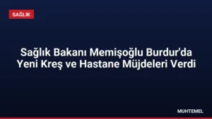 Sağlık Bakanı Memişoğlu Burdur’da Yeni Kreş ve Hastane Müjdeleri Verdi