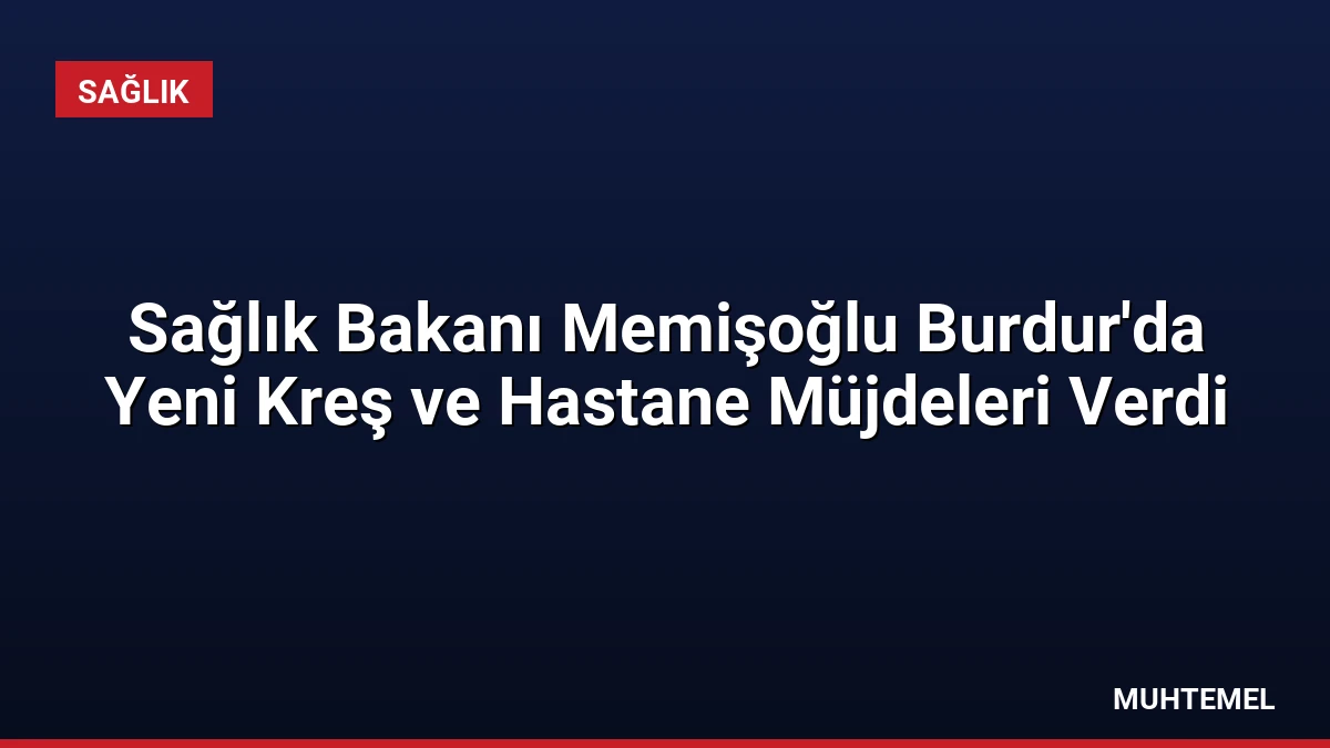 Sağlık Bakanı Memişoğlu Burdur’da Yeni Kreş ve Hastane Müjdeleri Verdi