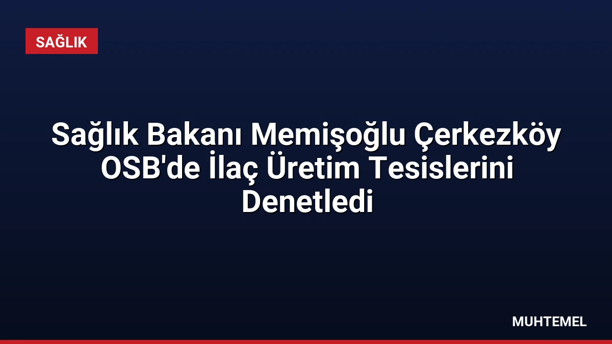 Sağlık Bakanı Memişoğlu Çerkezköy OSB’de İlaç Üretim Tesislerini Denetledi