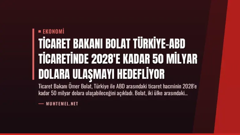 Ticaret Bakanı Bolat Türkiye-ABD Ticaretinde 2028’e Kadar 50 Milyar Dolara Ulaşmayı Hedefliyor