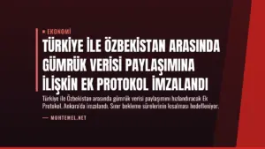Türkiye ile Özbekistan Arasında Gümrük Verisi Paylaşımına İlişkin Ek Protokol İmzalandı