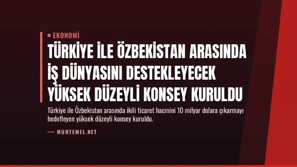 Türkiye ile Özbekistan arasında iş dünyasını destekleyecek yüksek düzeyli konsey kuruldu